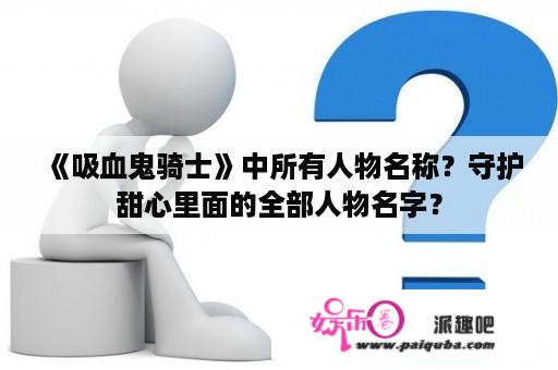 《吸血鬼骑士》中所有人物名称？守护甜心里面的全部人物名字？