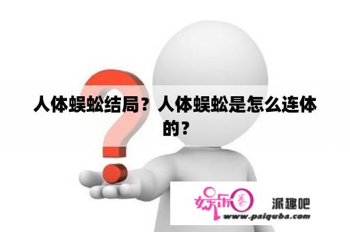 人体蜈蚣结局？人体蜈蚣是怎么连体的？