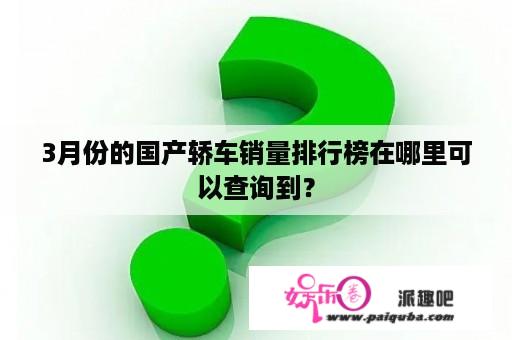 3月份的国产轿车销量排行榜在哪里可以查询到？