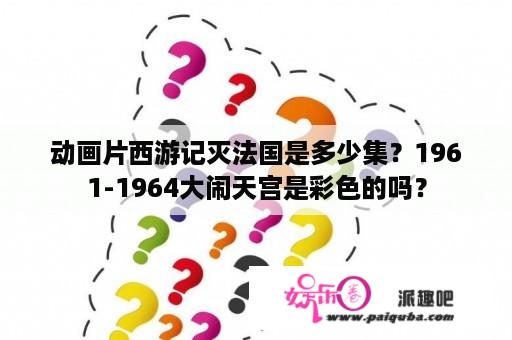 动画片西游记灭法国是多少集？1961-1964大闹天宫是彩色的吗？