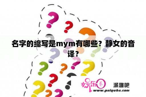 名字的缩写是mym有哪些？静女的音译？