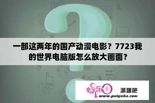 一部这两年的国产动漫电影？7723我的世界电脑版怎么放大画面？