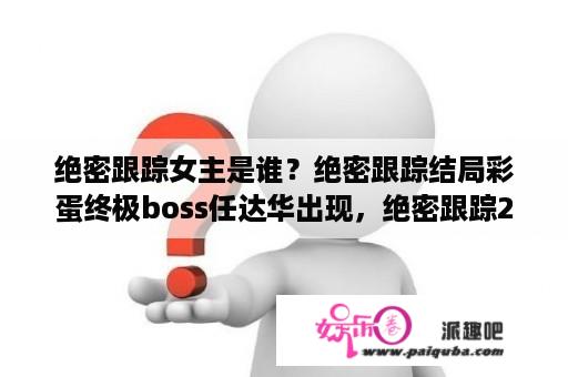 绝密跟踪女主是谁？绝密跟踪结局彩蛋终极boss任达华出现，绝密跟踪2什么时候上映时间？