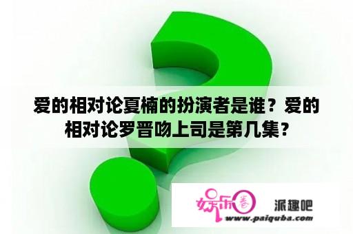 爱的相对论夏楠的扮演者是谁？爱的相对论罗晋吻上司是第几集？