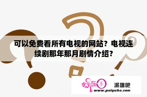 可以免费看所有电视的网站？电视连续剧那年那月剧情介绍？