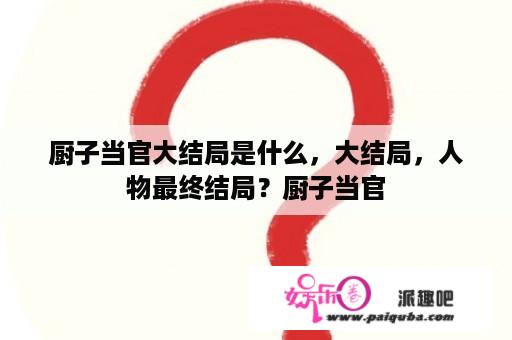 厨子当官大结局是什么，大结局，人物最终结局？厨子当官