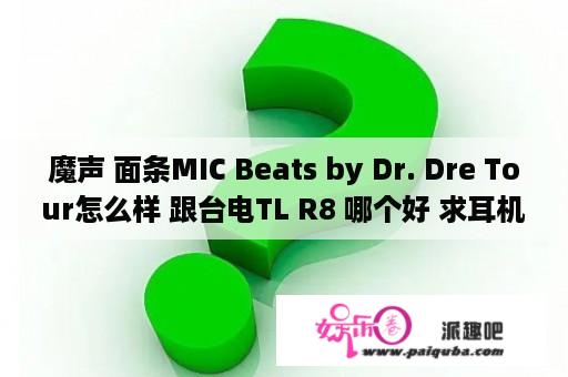 魔声 面条MIC Beats by Dr. Dre Tour怎么样 跟台电TL R8 哪个好 求耳机大神 解答