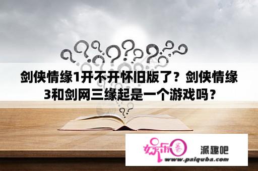 剑侠情缘1开不开怀旧版了？剑侠情缘3和剑网三缘起是一个游戏吗？