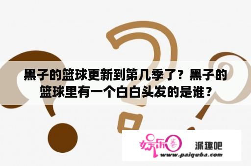 黑子的篮球更新到第几季了？黑子的篮球里有一个白白头发的是谁？