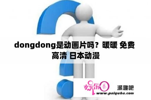 dongdong是动画片吗？暖暖 免费 高清 日本动漫