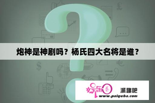 炮神是神剧吗？杨氏四大名将是谁？