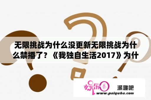 无限挑战为什么没更新无限挑战为什么禁播了？《我独自生活2017》为什么停播？