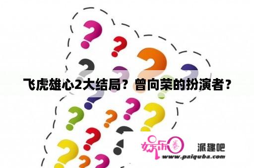 飞虎雄心2大结局？曾向荣的扮演者？