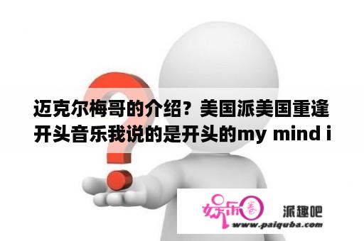 迈克尔梅哥的介绍？美国派美国重逢开头音乐我说的是开头的my mind is telling me no，but my body,my body is telling me yes？