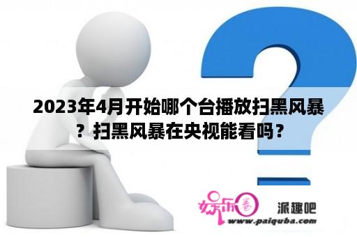 2023年4月开始哪个台播放扫黑风暴？扫黑风暴在央视能看吗？