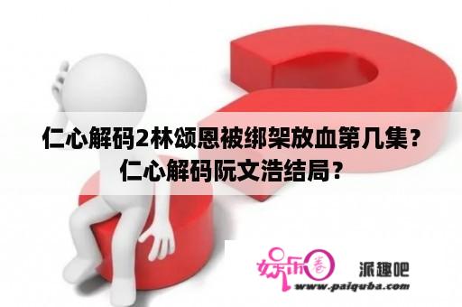 仁心解码2林颂恩被绑架放血第几集？仁心解码阮文浩结局？