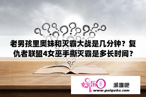 老男孩里奥妹和灭霸大战是几分钟？复仇者联盟4女巫手撕灭霸是多长时间？