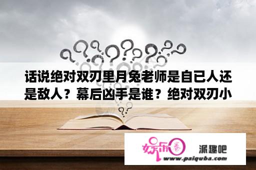 话说绝对双刃里月兔老师是自已人还是敌人？幕后凶手是谁？绝对双刃小说大结局？