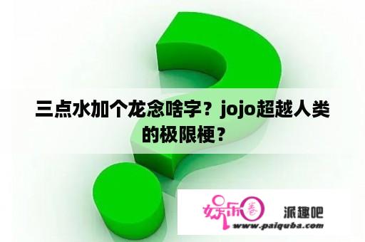 三点水加个龙念啥字？jojo超越人类的极限梗？