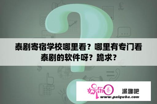 泰剧寄宿学校哪里看？哪里有专门看泰剧的软件呀？跪求？