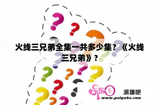 火线三兄弟全集一共多少集？《火线三兄弟》？