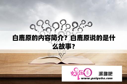 白鹿原的内容简介？白鹿原说的是什么故事？