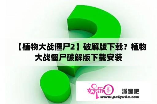 【植物大战僵尸2】破解版下载？植物大战僵尸破解版下载安装