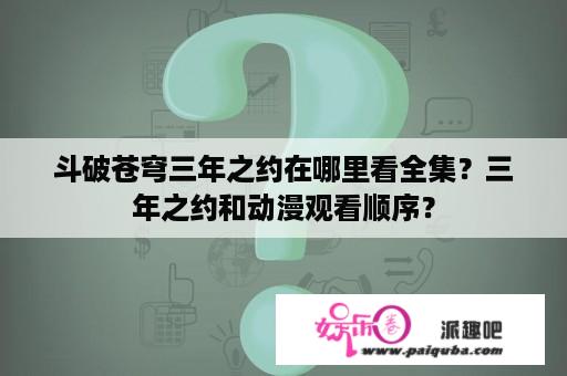 斗破苍穹三年之约在哪里看全集？三年之约和动漫观看顺序？