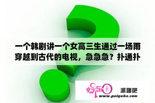 一个韩剧讲一个女高三生通过一场雨穿越到古代的电视，急急急？扑通扑通love女主扮演者？