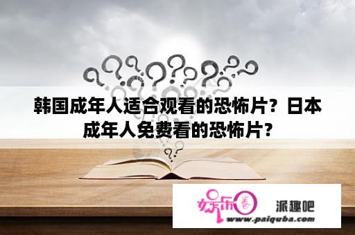 韩国成年人适合观看的恐怖片？日本成年人免费看的恐怖片？