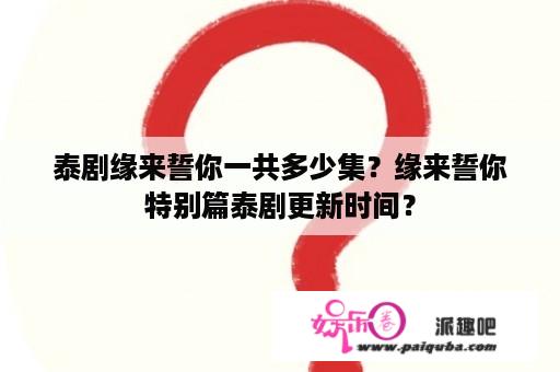 泰剧缘来誓你一共多少集？缘来誓你特别篇泰剧更新时间？