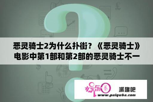 恶灵骑士2为什么扑街？《恶灵骑士》电影中第1部和第2部的恶灵骑士不一样，还有摩托车也不一样，还有2人谁强。请大家解释？