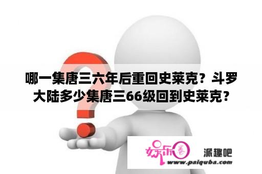 哪一集唐三六年后重回史莱克？斗罗大陆多少集唐三66级回到史莱克？