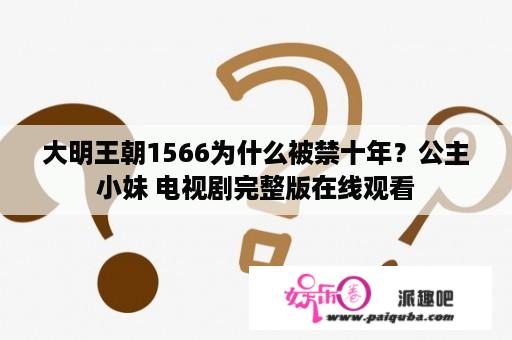 大明王朝1566为什么被禁十年？公主小妹 电视剧完整版在线观看