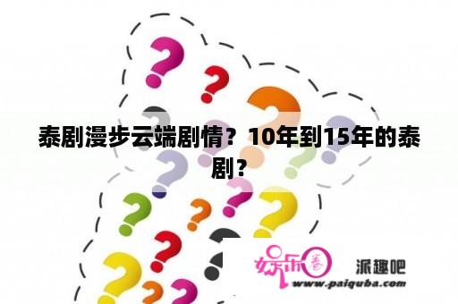 泰剧漫步云端剧情？10年到15年的泰剧？