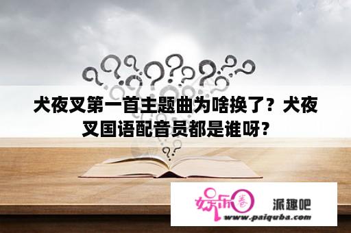 犬夜叉第一首主题曲为啥换了？犬夜叉国语配音员都是谁呀？