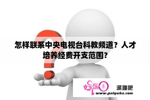 怎样联系中央电视台科教频道？人才培养经费开支范围？