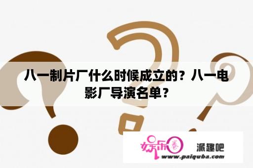 八一制片厂什么时候成立的？八一电影厂导演名单？