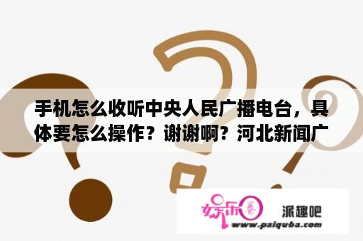 手机怎么收听中央人民广播电台，具体要怎么操作？谢谢啊？河北新闻广播公众号？