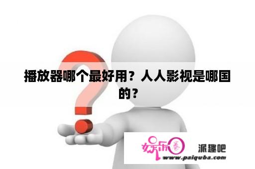 播放器哪个最好用？人人影视是哪国的？