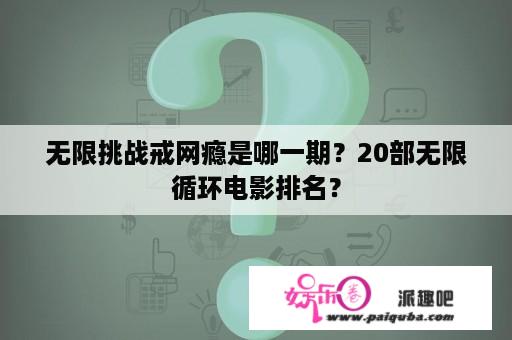 无限挑战戒网瘾是哪一期？20部无限循环电影排名？