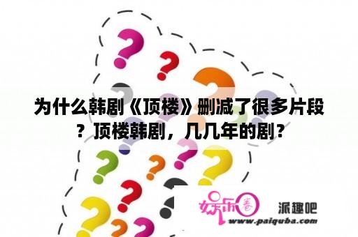 为什么韩剧《顶楼》删减了很多片段？顶楼韩剧，几几年的剧？