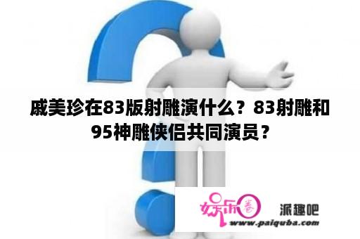 戚美珍在83版射雕演什么？83射雕和95神雕侠侣共同演员？