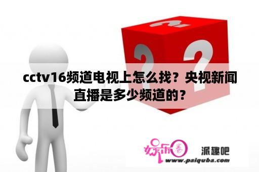 cctv16频道电视上怎么找？央视新闻直播是多少频道的？