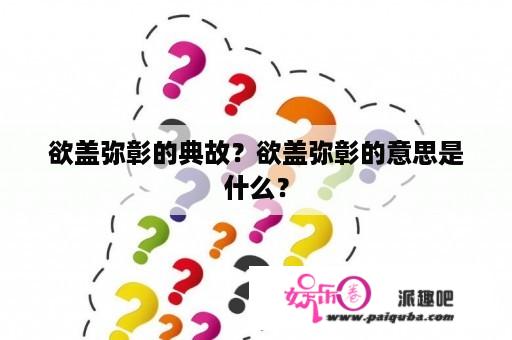 欲盖弥彰的典故？欲盖弥彰的意思是什么？