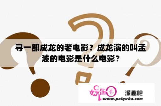 寻一部成龙的老电影？成龙演的叫孟波的电影是什么电影？