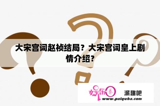 大宋宫词赵祯结局？大宋宫词皇上剧情介绍？