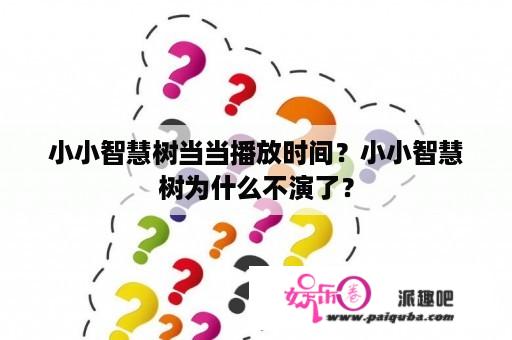 小小智慧树当当播放时间？小小智慧树为什么不演了？