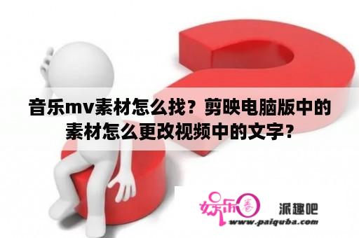 音乐mv素材怎么找？剪映电脑版中的素材怎么更改视频中的文字？