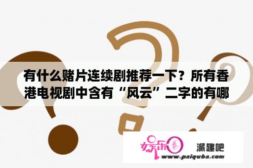 有什么赌片连续剧推荐一下？所有香港电视剧中含有“风云”二字的有哪些，是所有？